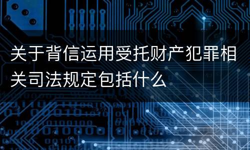 关于背信运用受托财产犯罪相关司法规定包括什么