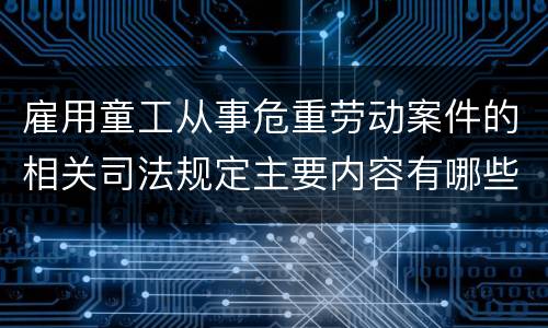 雇用童工从事危重劳动案件的相关司法规定主要内容有哪些