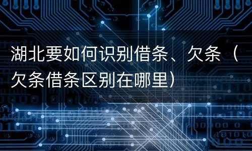 湖北要如何识别借条、欠条（欠条借条区别在哪里）