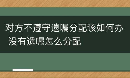 对方不遵守遗嘱分配该如何办 没有遗嘱怎么分配