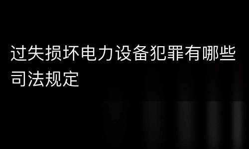 过失损坏电力设备犯罪有哪些司法规定