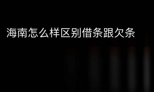 海南怎么样区别借条跟欠条