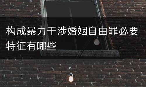 构成暴力干涉婚姻自由罪必要特征有哪些