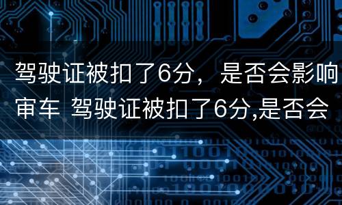 驾驶证被扣了6分，是否会影响审车 驾驶证被扣了6分,是否会影响审车期限
