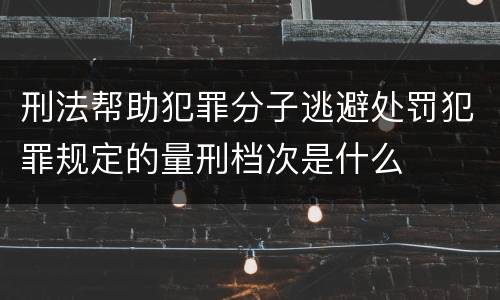 刑法帮助犯罪分子逃避处罚犯罪规定的量刑档次是什么