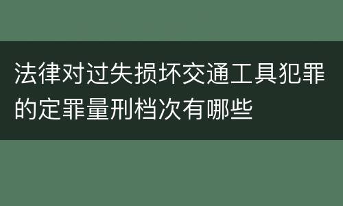 法律对过失损坏交通工具犯罪的定罪量刑档次有哪些