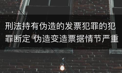 刑法持有伪造的发票犯罪的犯罪断定 伪造变造票据情节严重的应承担的刑事责任