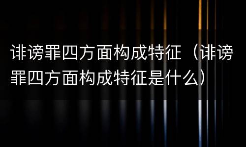 诽谤罪四方面构成特征（诽谤罪四方面构成特征是什么）