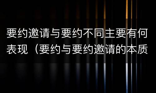 要约邀请与要约不同主要有何表现（要约与要约邀请的本质区别主要包括）