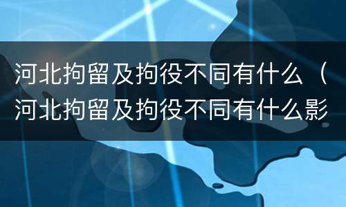河北拘留及拘役不同有什么（河北拘留及拘役不同有什么影响）
