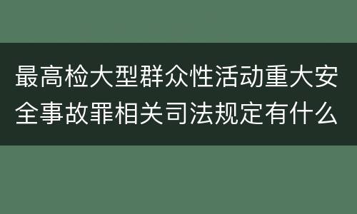 最高检大型群众性活动重大安全事故罪相关司法规定有什么主要内容