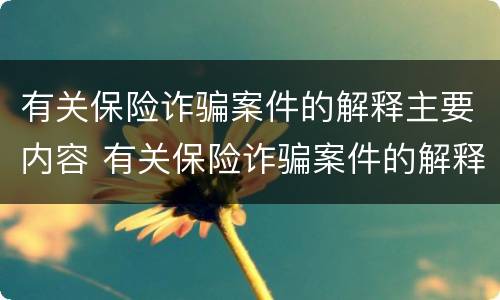 有关保险诈骗案件的解释主要内容 有关保险诈骗案件的解释主要内容是