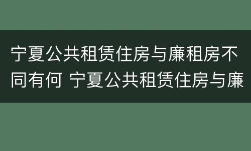 宁夏公共租赁住房与廉租房不同有何 宁夏公共租赁住房与廉租房不同有何影响