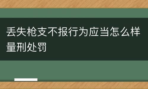 丢失枪支不报行为应当怎么样量刑处罚