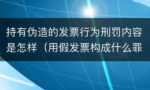 持有伪造的发票行为刑罚内容是怎样（用假发票构成什么罪）