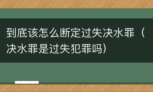 到底该怎么断定过失决水罪（决水罪是过失犯罪吗）