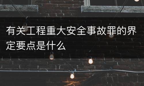 有关工程重大安全事故罪的界定要点是什么
