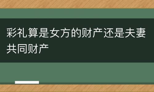 彩礼算是女方的财产还是夫妻共同财产