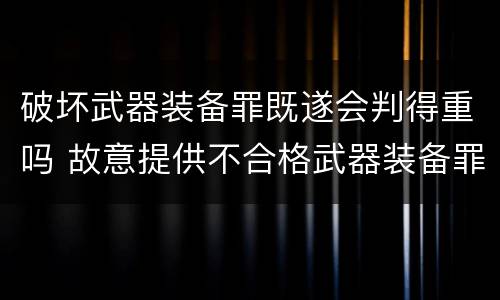 破坏武器装备罪既遂会判得重吗 故意提供不合格武器装备罪