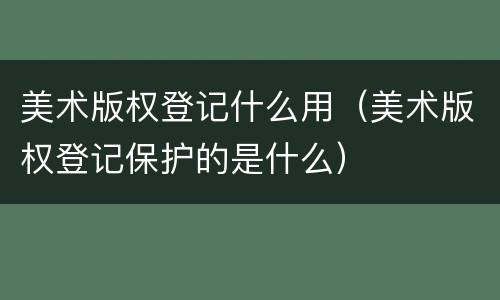 美术版权登记什么用（美术版权登记保护的是什么）