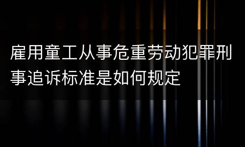 雇用童工从事危重劳动犯罪刑事追诉标准是如何规定