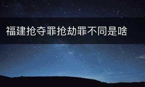 福建抢夺罪抢劫罪不同是啥