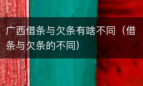 广西借条与欠条有啥不同（借条与欠条的不同）