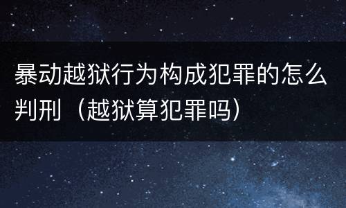 暴动越狱行为构成犯罪的怎么判刑（越狱算犯罪吗）