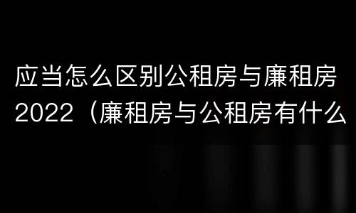 应当怎么区别公租房与廉租房2022（廉租房与公租房有什么不同）