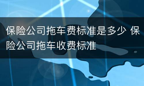 保险公司拖车费标准是多少 保险公司拖车收费标准