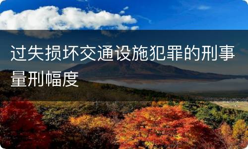 过失损坏交通设施犯罪的刑事量刑幅度