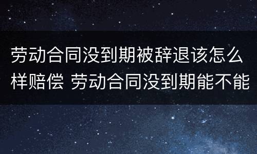劳动合同没到期被辞退该怎么样赔偿 劳动合同没到期能不能辞退