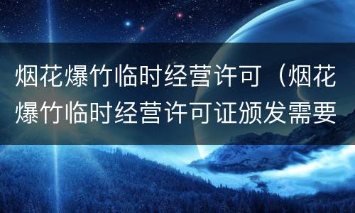 烟花爆竹临时经营许可（烟花爆竹临时经营许可证颁发需要法人签字吗）