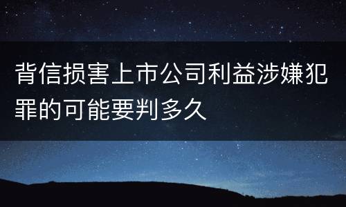 背信损害上市公司利益涉嫌犯罪的可能要判多久