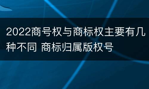 2022商号权与商标权主要有几种不同 商标归属版权号