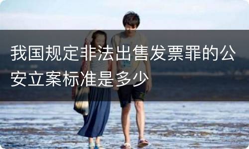 我国规定非法出售发票罪的公安立案标准是多少