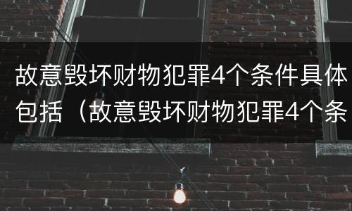 故意毁坏财物犯罪4个条件具体包括（故意毁坏财物犯罪4个条件具体包括什么）