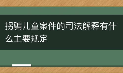 拐骗儿童案件的司法解释有什么主要规定
