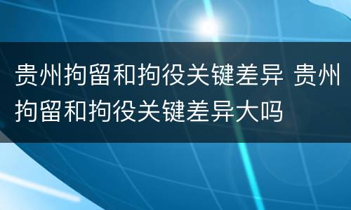 贵州拘留和拘役关键差异 贵州拘留和拘役关键差异大吗