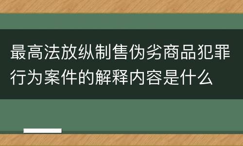最高法放纵制售伪劣商品犯罪行为案件的解释内容是什么