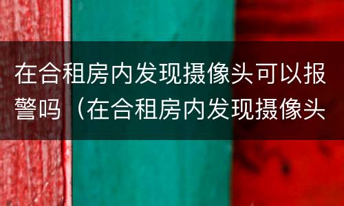 在合租房内发现摄像头可以报警吗（在合租房内发现摄像头可以报警吗）