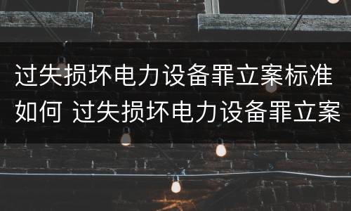 过失损坏电力设备罪立案标准如何 过失损坏电力设备罪立案标准如何计算