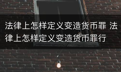 法律上怎样定义变造货币罪 法律上怎样定义变造货币罪行