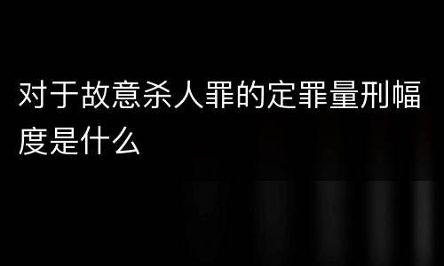 对于故意杀人罪的定罪量刑幅度是什么