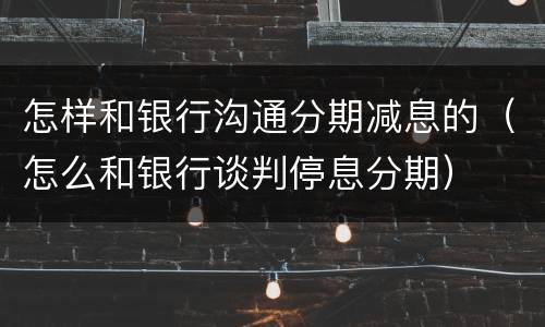 怎样和银行沟通分期减息的（怎么和银行谈判停息分期）