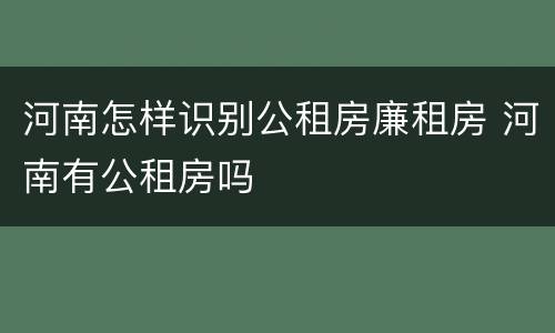 河南怎样识别公租房廉租房 河南有公租房吗