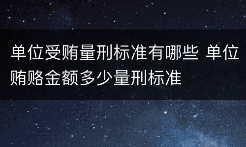单位受贿量刑标准有哪些 单位贿赂金额多少量刑标准