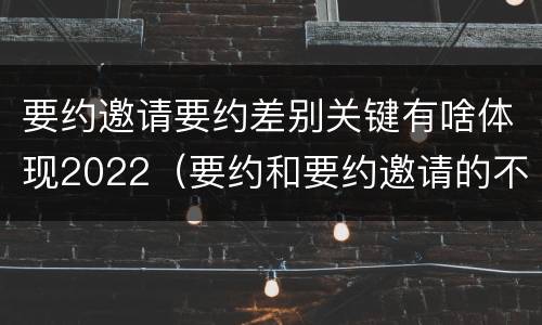 要约邀请要约差别关键有啥体现2022（要约和要约邀请的不同）
