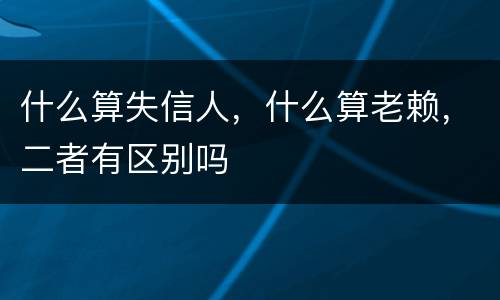 什么算失信人，什么算老赖，二者有区别吗
