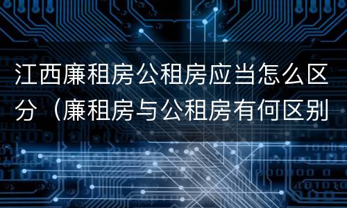 江西廉租房公租房应当怎么区分（廉租房与公租房有何区别）